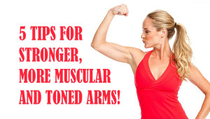 5 TIPS FOR STRONGER, MORE MUSCULAR AND TONED ARMS