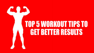 Top 5 Workout Tips to get Better Results