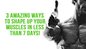 3 Amazing Ways to Shape Up Your Muscles in Less Than 7 days!