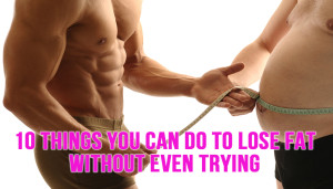10 Things You Can Do To Lose Fat Without Even Trying